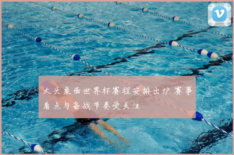大头桌面世界杯赛程安排出炉 赛事看点与备战节奏受关注