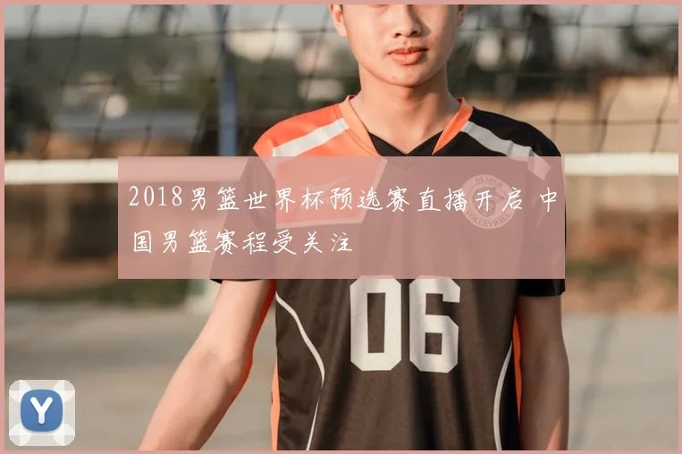 2018男篮世界杯预选赛直播开启 中国男篮赛程受关注