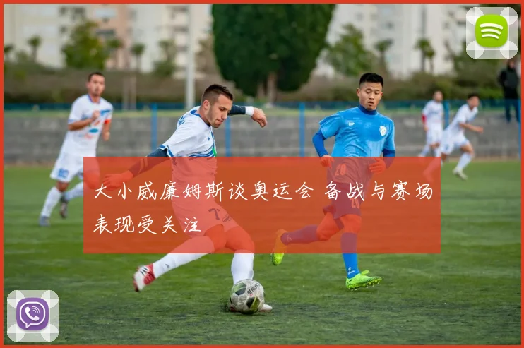 大小威廉姆斯谈奥运会 备战与赛场表现受关注