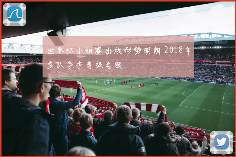 世界杯小组赛出线形势明朗 2018年多队争夺晋级名额