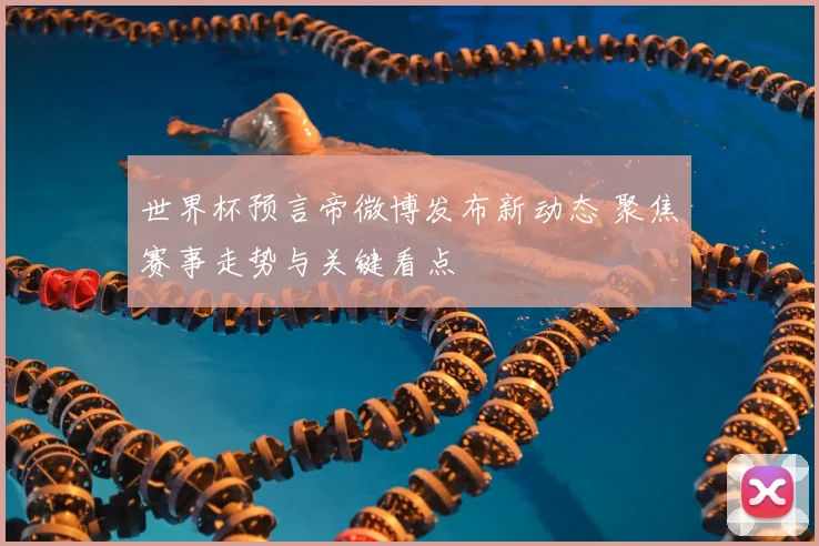 世界杯预言帝微博发布新动态 聚焦赛事走势与关键看点