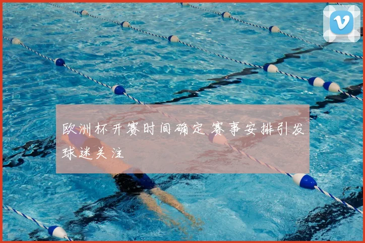 欧洲杯开赛时间确定 赛事安排引发球迷关注