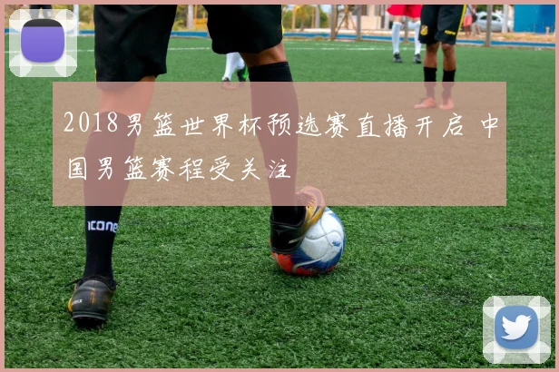 2018男篮世界杯预选赛直播开启 中国男篮赛程受关注