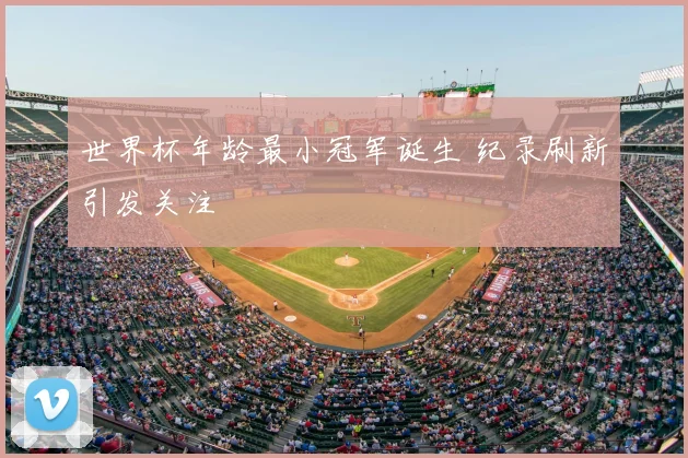 世界杯年龄最小冠军诞生 纪录刷新引发关注